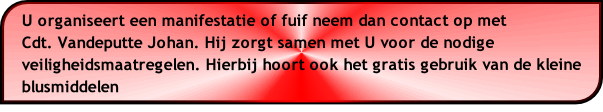 U organiseert een manifestatie of fuif neem dan contact op met 
Cdt. Vandeputte Johan. Hij zorgt samen met U voor de nodige veiligheidsmaatregelen. Hierbij hoort ook het gratis gebruik van de kleine blusmiddelen
